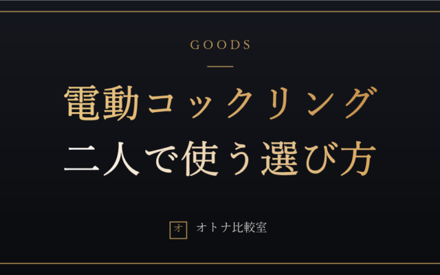 電動コックリングはどう選ぶ？二人で使う男女兼用リングの見方と、迷ったらの1台